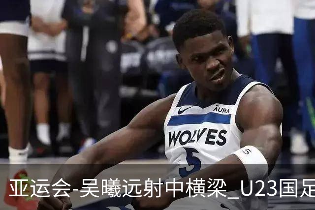 亚运会-吴曦远射中横梁 U23国足0-0憾平伊朗暂列次席