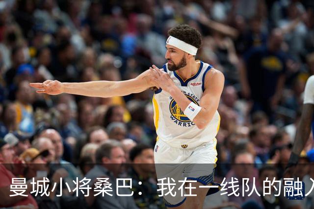 曼城小将桑巴：我在一线队的融入感觉很不错；感激父母的辛劳付出
