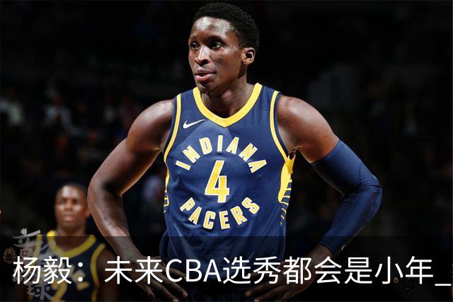 杨毅：未来CBA选秀都会是小年 教育公平更重要